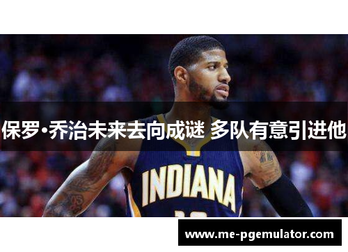 保罗·乔治未来去向成谜 多队有意引进他 保罗·乔治未来去向成谜 多队有意引进他