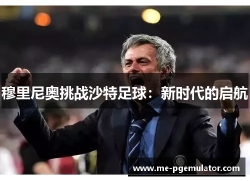 穆里尼奥挑战沙特足球:新时代的启航 穆里尼奥挑战沙特足球:新时代的启航