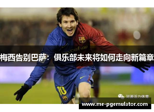 梅西告别巴萨:俱乐部未来将如何走向新篇章 梅西告别巴萨:俱乐部未来将如何走向新篇章