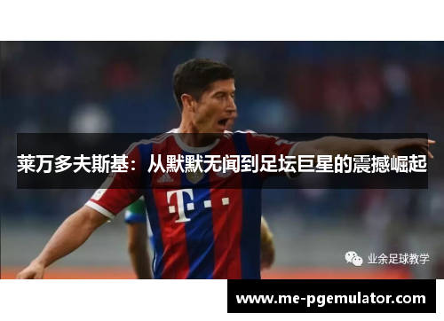 莱万多夫斯基：从默默无闻到足坛巨星的震撼崛起