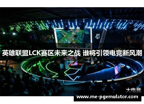 英雄联盟LCK赛区未来之战 谁将引领电竞新风潮 英雄联盟LCK赛区未来之战 谁将引领电竞新风潮