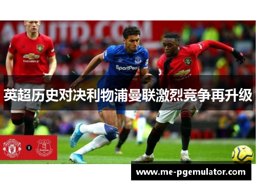 英超历史对决利物浦曼联激烈竞争再升级 英超历史对决利物浦曼联激烈竞争再升级