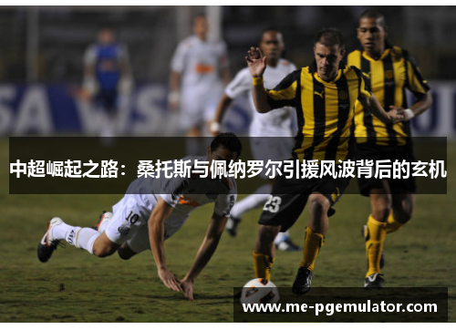 中超崛起之路：桑托斯与佩纳罗尔引援风波背后的玄机