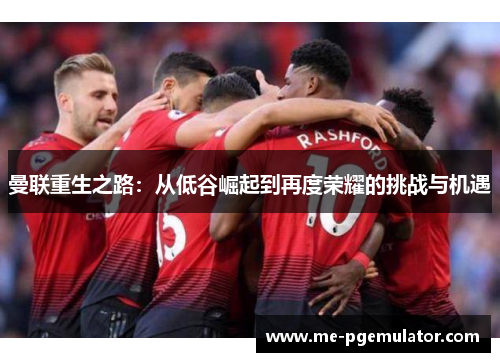 曼联重生之路:从低谷崛起到再度荣耀的挑战与机遇 曼联重生之路:从低谷崛起到再度荣耀的挑战与机遇
