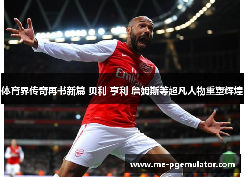 体育界传奇再书新篇 贝利 亨利 詹姆斯等超凡人物重塑辉煌