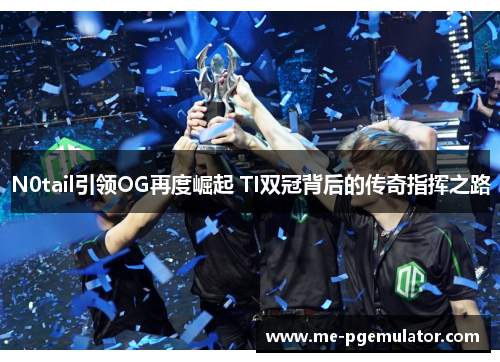 N0tail引领OG再度崛起 TI双冠背后的传奇指挥之路