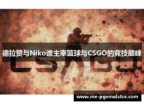 德拉赞与Niko谁主宰篮球与CSGO的竞技巅峰