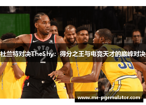 杜兰特对决TheShy：得分之王与电竞天才的巅峰对决
